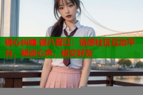 糖心纠缠 银八晋江：情感社区互动平台，畅谈心声，结交好友