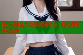 糖心纠缠全文免费阅读平台，轻松获取精彩故事