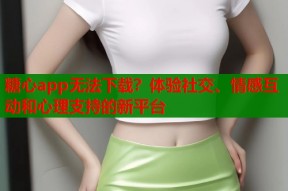 糖心app无法下载？体验社交、情感互动和心理支持的新平台