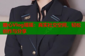 糖心Vlog瑶瑶：真实社交空间，轻松创作与分享