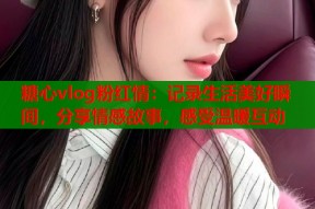 糖心vlog粉红情：记录生活美好瞬间，分享情感故事，感受温暖互动