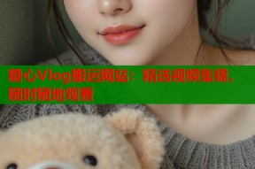 糖心Vlog搬运网站：精选视频集锦，随时随地观看