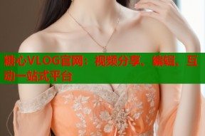 糖心VLOG官网：视频分享、编辑、互动一站式平台