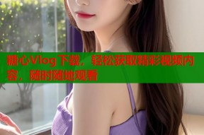 糖心Vlog下载，轻松获取精彩视频内容，随时随地观看