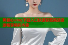 黄糖心vlog下载入口快速获取高清资源畅享精彩内容