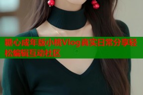 糖心成年版小桃Vlog真实日常分享轻松编辑互动社区
