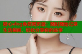 糖心vlog免费网页版：随时随地记录生活瞬间，轻松分享你的故事
