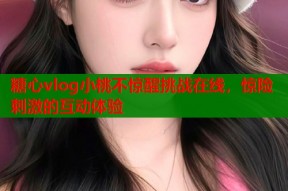 糖心vlog小桃不惊醒挑战在线，惊险刺激的互动体验