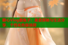 糖心Vlog蔡鱼子：美食探秘与生活分享，个性化色版选择
