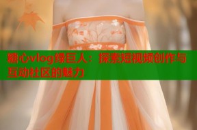 糖心vlog绿巨人：探索短视频创作与互动社区的魅力