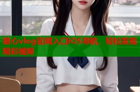 糖心vlog官网入口iOS导航，轻松发现精彩视频