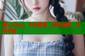 糖心Vlog：午夜甜蜜，精彩视频，无限可能