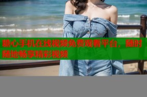 糖心手机在线视频免费观看平台，随时随地畅享精彩视频
