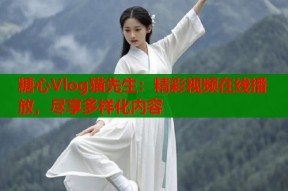 糖心Vlog猫先生：精彩视频在线播放，尽享多样化内容