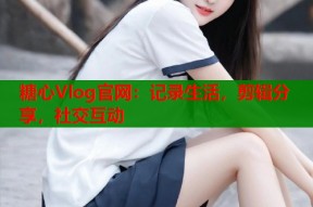 糖心Vlog官网：记录生活，剪辑分享，社交互动