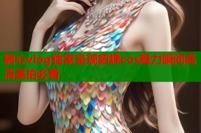 糖心vlog独家呈现貂蝉cos魅力瞬间高清美拍必看