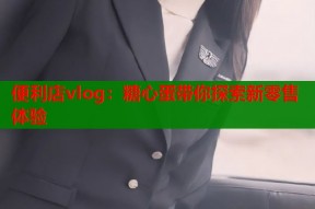 便利店vlog：糖心蛋带你探索新零售体验