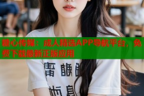 糖心传媒：成人精选APP导航平台，免费下载最新正版应用