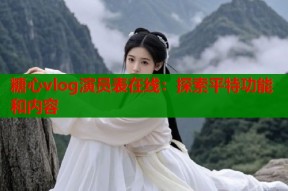 糖心vlog演员表在线：探索平特功能和内容