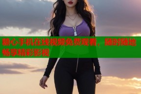 糖心手机在线视频免费观看，随时随地畅享精彩影视