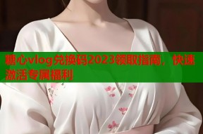 糖心vlog兑换码2023领取指南，快速激活专属福利
