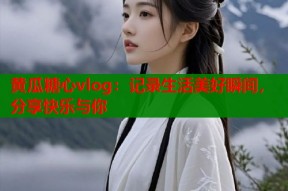 黄瓜糖心vlog：记录生活美好瞬间，分享快乐与你