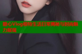 糖心Vlog模特生活日常揭秘与时尚魅力展现