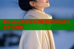 糖心vlog数码宝贝精彩剪辑与互动分享平台揭秘