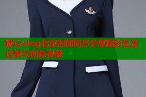 糖心vlog北京时间同步分享精彩生活记录与创意灵感