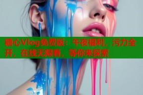 糖心Vlog免费版：午夜福利，污力全开，在线无限看，等你来探索