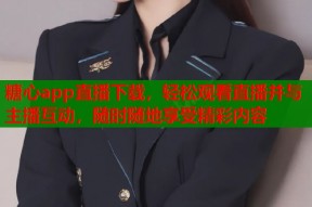 糖心app直播下载，轻松观看直播并与主播互动，随时随地享受精彩内容