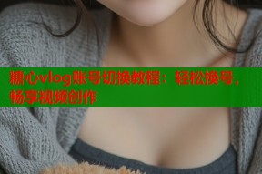 糖心vlog账号切换教程：轻松换号，畅享视频创作