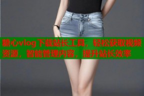 糖心vlog下载站长工具，轻松获取视频资源，智能管理内容，提升站长效率