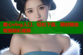 糖心vlog入口，轻松下载，随时随地观看精彩视频