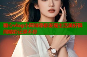 糖心vlog小阿俏带你发现生活美好瞬间精彩记录不停
