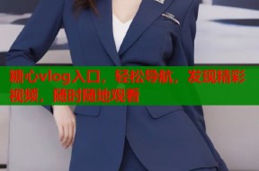 糖心vlog入口，轻松导航，发现精彩视频，随时随地观看