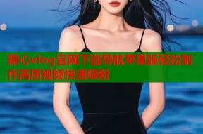 糖心vlog官网下载导航苹果版轻松制作高质视频快速吸粉
