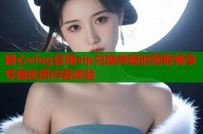 糖心vlog官网vip兑换券限时领取畅享专属优质内容体验