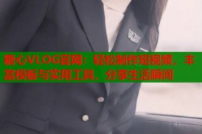 糖心VLOG官网：轻松制作短视频，丰富模板与实用工具，分享生活瞬间