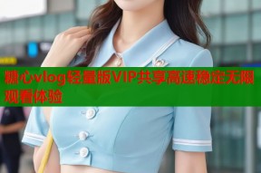 糖心vlog轻量版VIP共享高速稳定无限观看体验