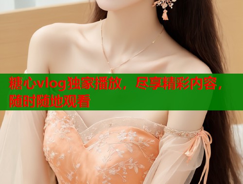糖心vlog独家播放，尽享精彩内容，随时随地观看  第1张