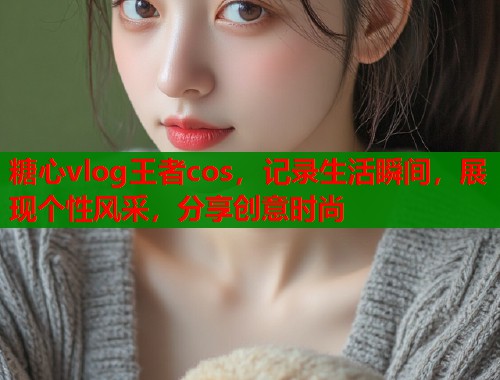 糖心vlog王者cos，记录生活瞬间，展现个性风采，分享创意时尚  第2张