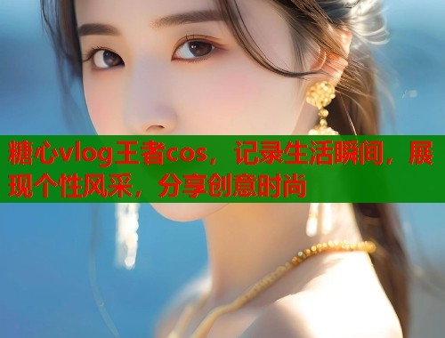 糖心vlog王者cos，记录生活瞬间，展现个性风采，分享创意时尚  第1张