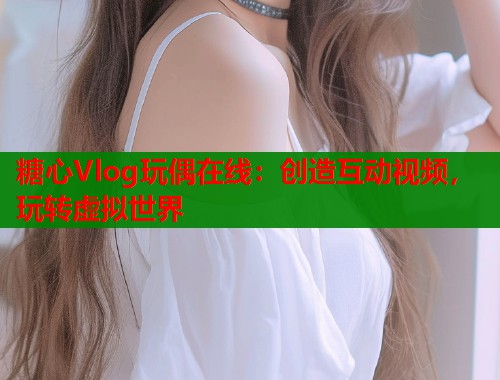 糖心Vlog玩偶在线：创造互动视频，玩转虚拟世界  第1张