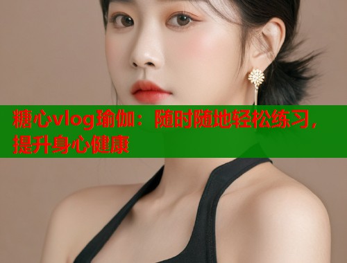糖心vlog瑜伽：随时随地轻松练习，提升身心健康  第2张