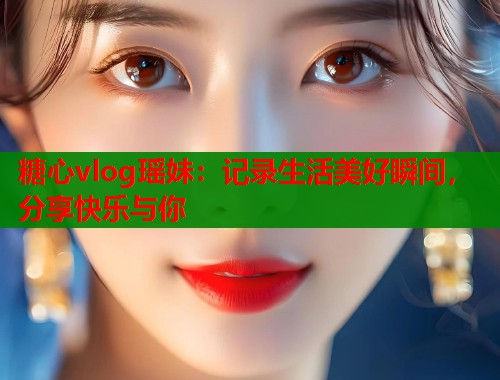 糖心vlog瑶妹：记录生活美好瞬间，分享快乐与你  第1张