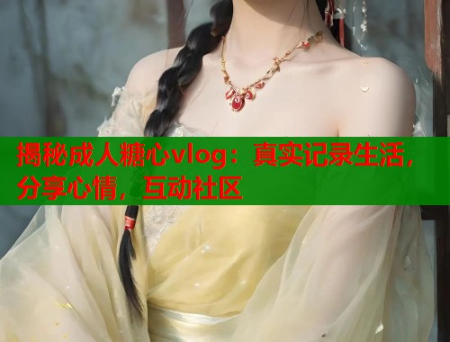 揭秘成人糖心vlog：真实记录生活，分享心情，互动社区  第2张