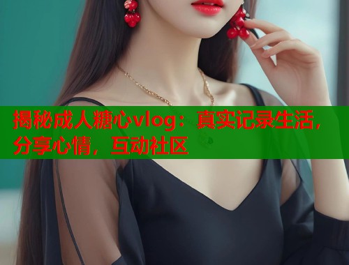 揭秘成人糖心vlog：真实记录生活，分享心情，互动社区  第1张