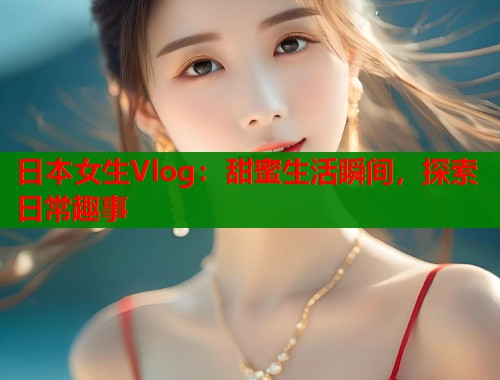 日本女生Vlog：甜蜜生活瞬间，探索日常趣事  第1张