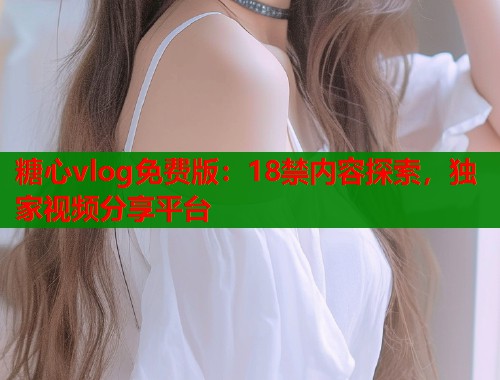 糖心vlog免费版：18禁内容探索，独家视频分享平台  第2张